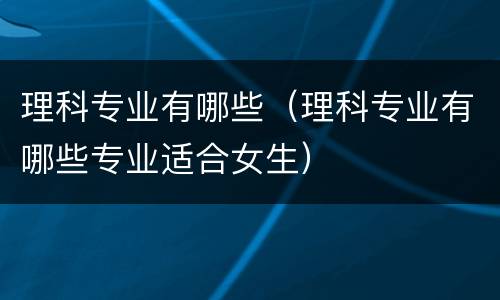 理科专业有哪些（理科专业有哪些专业适合女生）