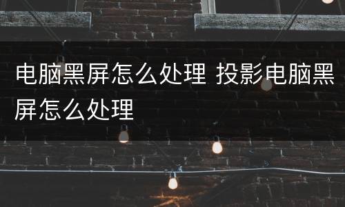 电脑黑屏怎么处理 投影电脑黑屏怎么处理