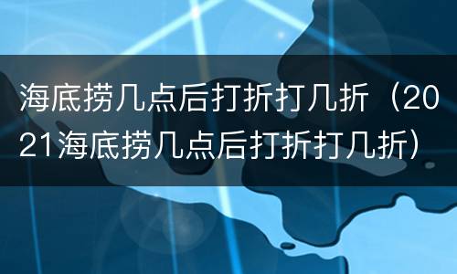 海底捞几点后打折打几折（2021海底捞几点后打折打几折）