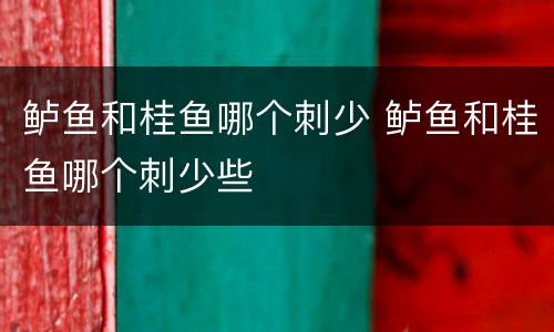 鲈鱼和桂鱼哪个刺少 鲈鱼和桂鱼哪个刺少些