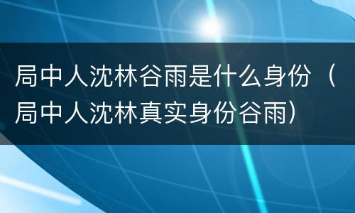 局中人沈林谷雨是什么身份（局中人沈林真实身份谷雨）