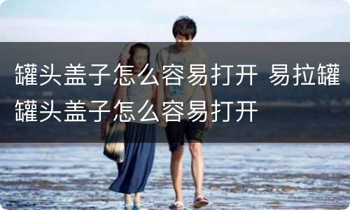 罐头盖子怎么容易打开 易拉罐罐头盖子怎么容易打开