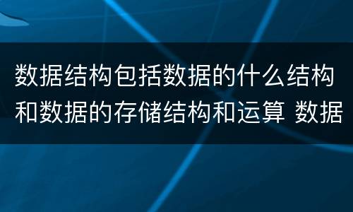数据结构包括数据的什么结构和数据的存储结构和运算 数据结构包括什么