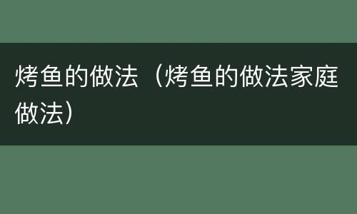 烤鱼的做法（烤鱼的做法家庭做法）