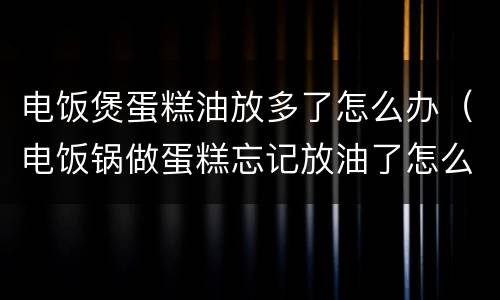电饭煲蛋糕油放多了怎么办（电饭锅做蛋糕忘记放油了怎么办）