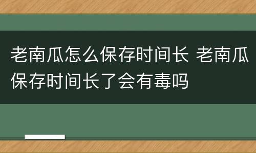 老南瓜怎么保存时间长 老南瓜保存时间长了会有毒吗