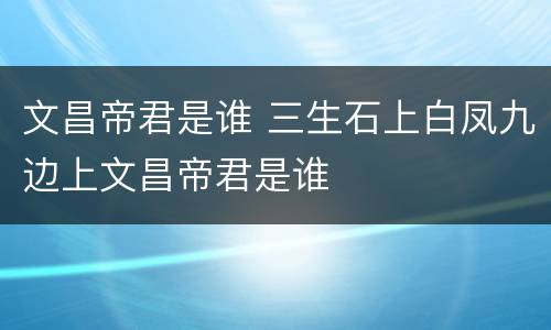 文昌帝君是谁 三生石上白凤九边上文昌帝君是谁