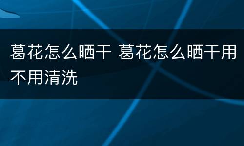 葛花怎么晒干 葛花怎么晒干用不用清洗