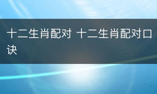 十二生肖配对 十二生肖配对口诀