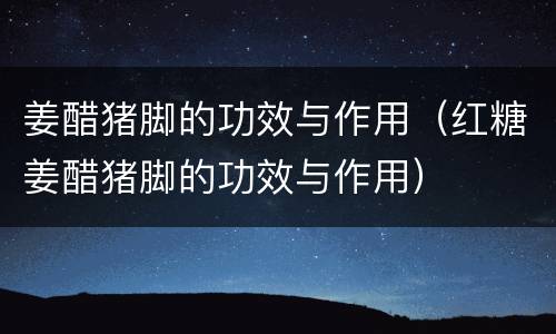 姜醋猪脚的功效与作用（红糖姜醋猪脚的功效与作用）