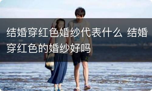 结婚穿红色婚纱代表什么 结婚穿红色的婚纱好吗