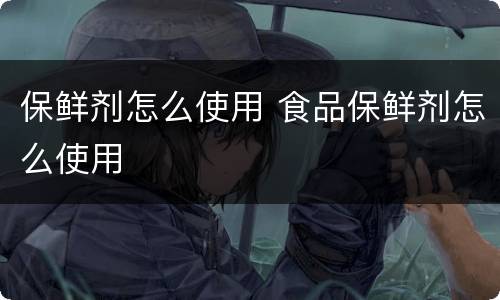 保鲜剂怎么使用 食品保鲜剂怎么使用