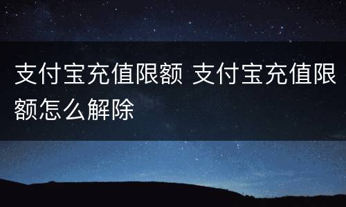 支付宝充值限额 支付宝充值限额怎么解除