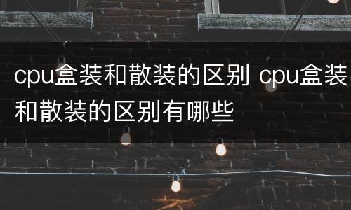 cpu盒装和散装的区别 cpu盒装和散装的区别有哪些