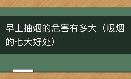 早上抽烟的危害有多大（吸烟的七大好处）