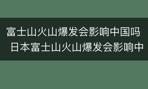 富士山火山爆发会影响中国吗 日本富士山火山爆发会影响中国吗