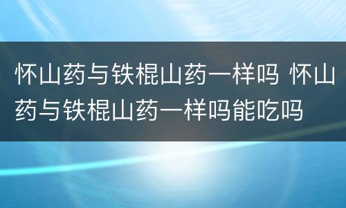 怀山药与铁棍山药一样吗 怀山药与铁棍山药一样吗能吃吗