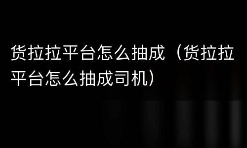 货拉拉平台怎么抽成（货拉拉平台怎么抽成司机）