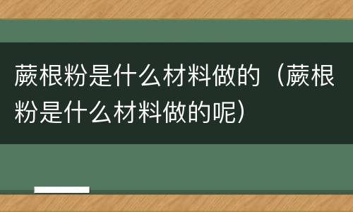 蕨根粉是什么材料做的（蕨根粉是什么材料做的呢）