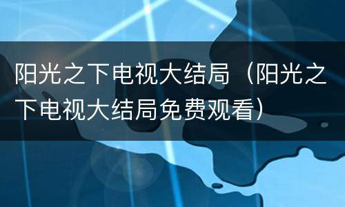 阳光之下电视大结局（阳光之下电视大结局免费观看）
