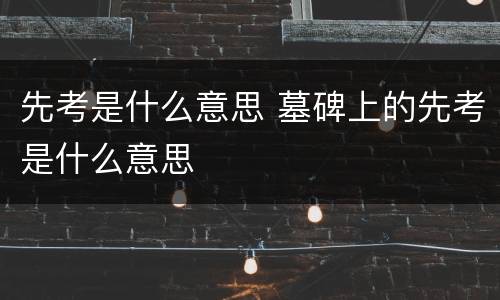 先考是什么意思 墓碑上的先考是什么意思