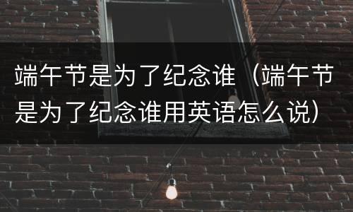 端午节是为了纪念谁（端午节是为了纪念谁用英语怎么说）
