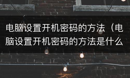 电脑设置开机密码的方法（电脑设置开机密码的方法是什么）