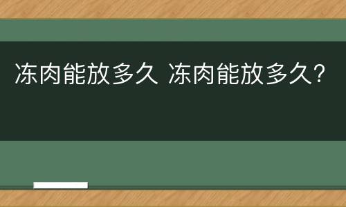 冻肉能放多久 冻肉能放多久?