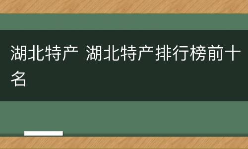 湖北特产 湖北特产排行榜前十名