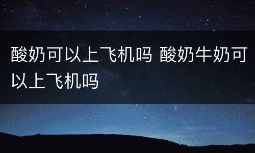 酸奶可以上飞机吗 酸奶牛奶可以上飞机吗
