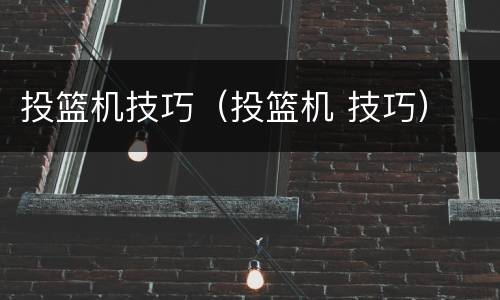 投篮机技巧（投篮机 技巧）