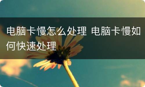 电脑卡慢怎么处理 电脑卡慢如何快速处理