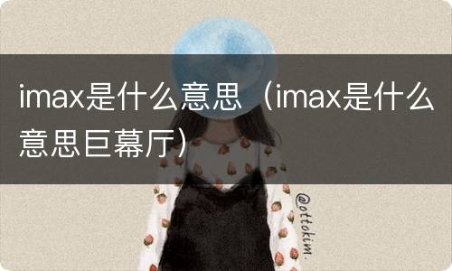 imax是什么意思（imax是什么意思巨幕厅）