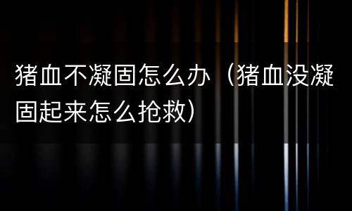 猪血不凝固怎么办（猪血没凝固起来怎么抢救）