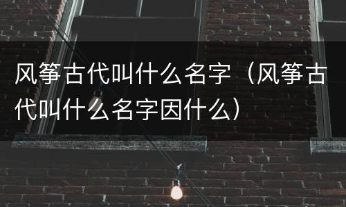 风筝古代叫什么名字（风筝古代叫什么名字因什么）