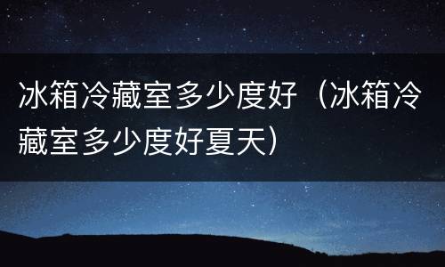冰箱冷藏室多少度好（冰箱冷藏室多少度好夏天）