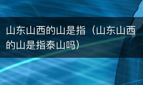 山东山西的山是指（山东山西的山是指泰山吗）