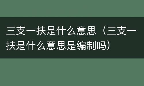 三支一扶是什么意思（三支一扶是什么意思是编制吗）