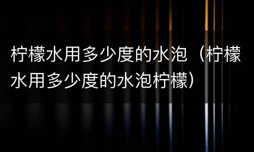 柠檬水用多少度的水泡（柠檬水用多少度的水泡柠檬）
