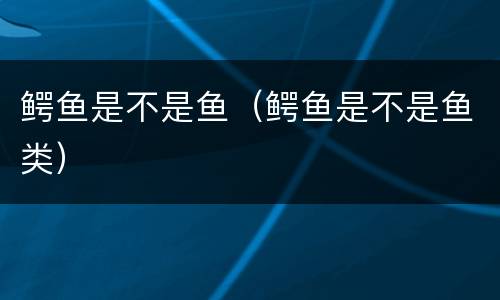 鳄鱼是不是鱼（鳄鱼是不是鱼类）