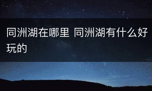 同洲湖在哪里 同洲湖有什么好玩的