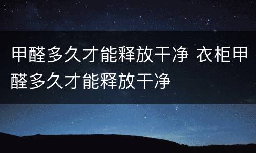甲醛多久才能释放干净 衣柜甲醛多久才能释放干净