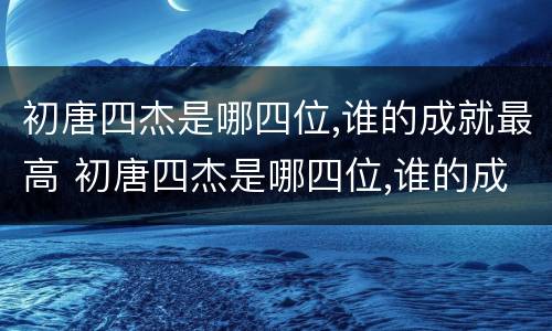 初唐四杰是哪四位,谁的成就最高 初唐四杰是哪四位,谁的成就最高的人