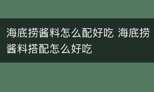 海底捞酱料怎么配好吃 海底捞酱料搭配怎么好吃
