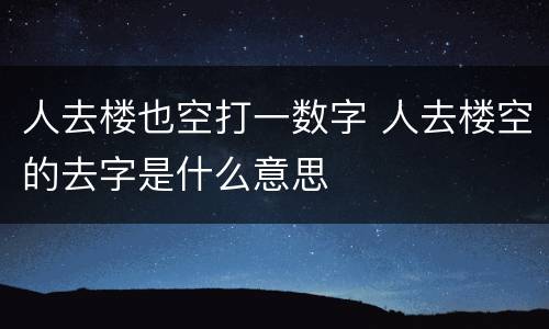 人去楼也空打一数字 人去楼空的去字是什么意思