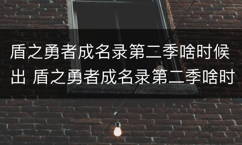 盾之勇者成名录第二季啥时候出 盾之勇者成名录第二季啥时候出在线
