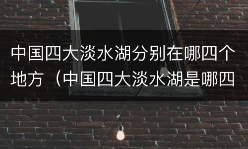 中国四大淡水湖分别在哪四个地方（中国四大淡水湖是哪四大）
