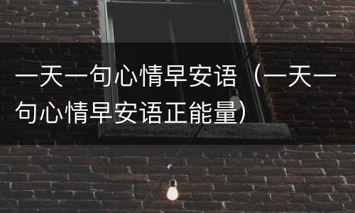 一天一句心情早安语（一天一句心情早安语正能量）