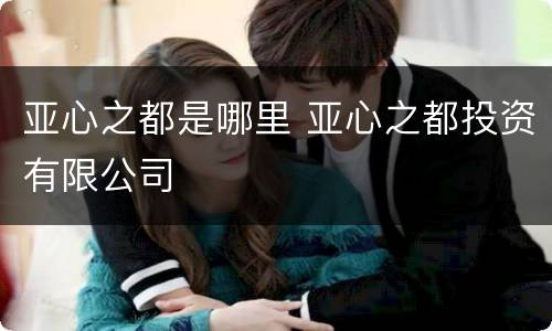 亚心之都是哪里 亚心之都投资有限公司