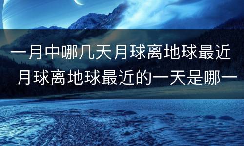 一月中哪几天月球离地球最近 月球离地球最近的一天是哪一天